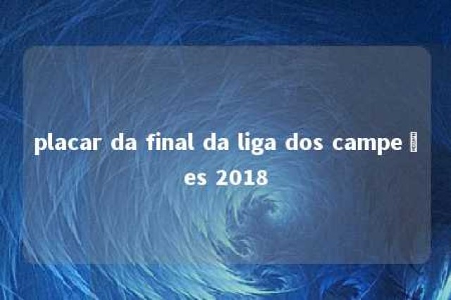 placar da final da liga dos campeões 2018 