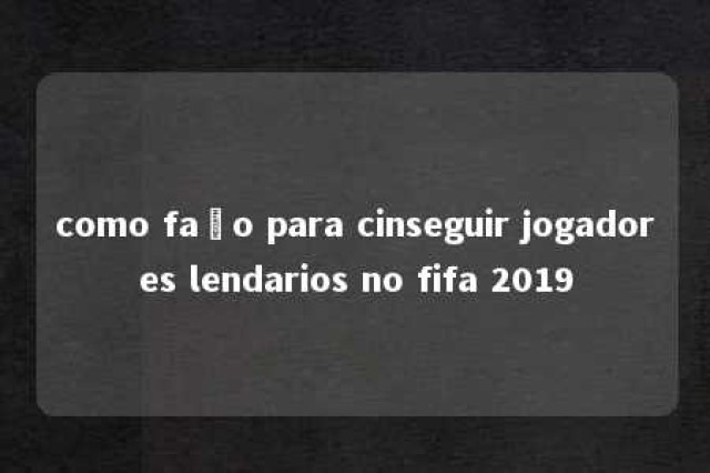 como faço para cinseguir jogadores lendarios no fifa 2019 