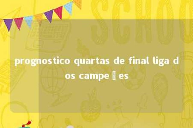 prognostico quartas de final liga dos campeões 