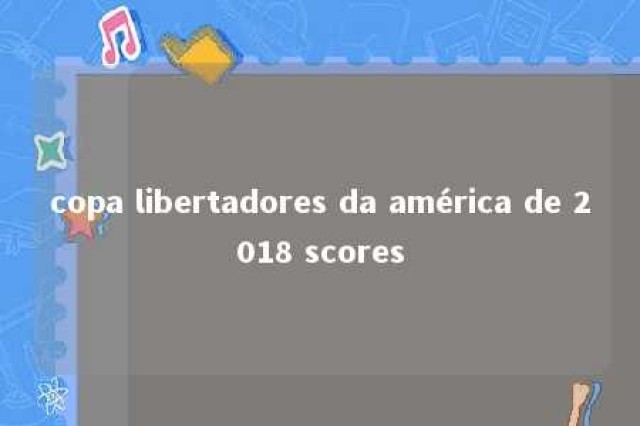 copa libertadores da américa de 2018 scores 