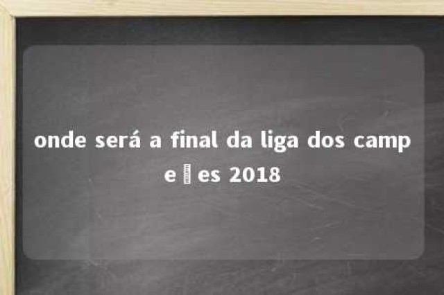 onde será a final da liga dos campeões 2018 