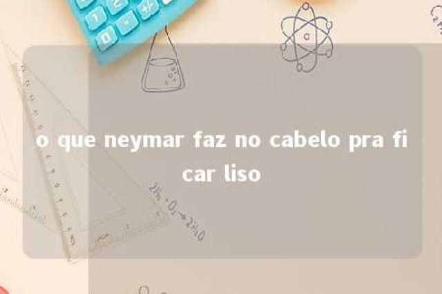 o que neymar faz no cabelo pra ficar liso 