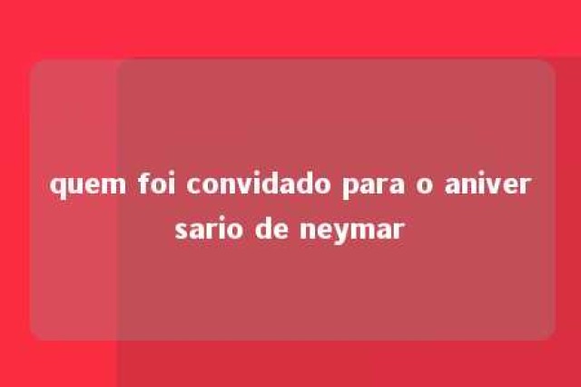 quem foi convidado para o aniversario de neymar 