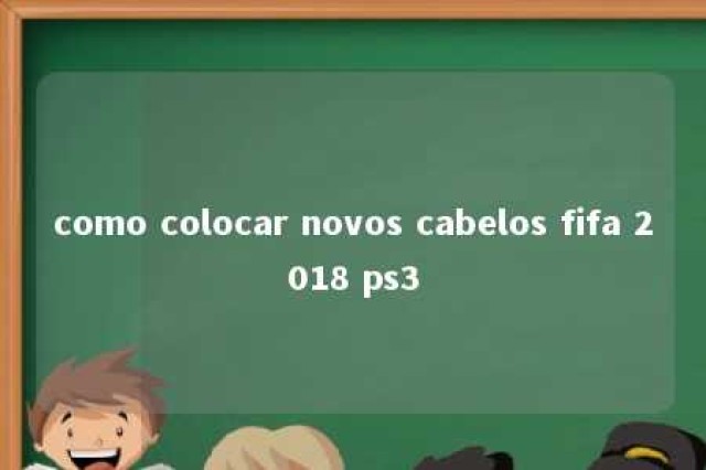 como colocar novos cabelos fifa 2018 ps3 