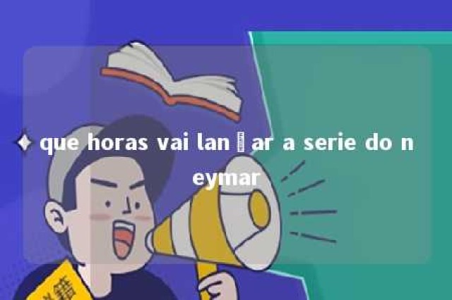 que horas vai lançar a serie do neymar 