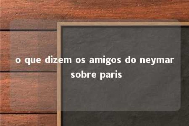 o que dizem os amigos do neymar sobre paris 