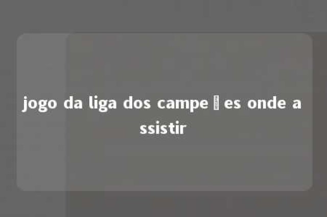 jogo da liga dos campeões onde assistir 