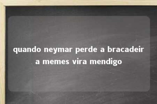 quando neymar perde a bracadeira memes vira mendigo 