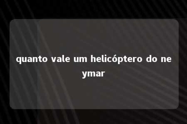 quanto vale um helicóptero do neymar 