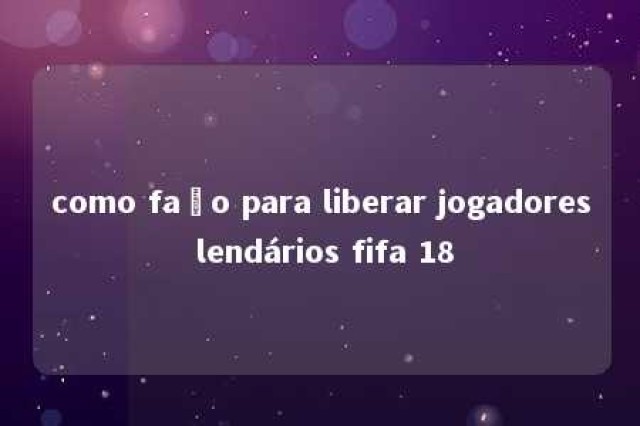 como faço para liberar jogadores lendários fifa 18 