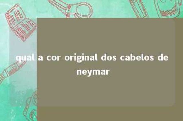 qual a cor original dos cabelos de neymar 