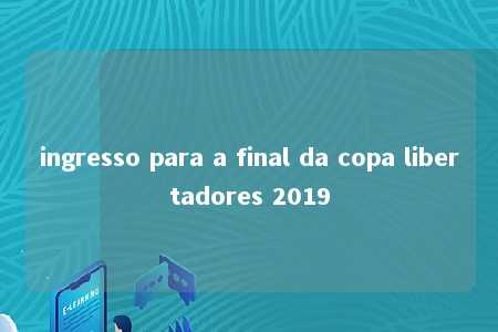 ingresso para a final da copa libertadores 2019