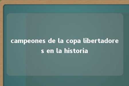 campeones de la copa libertadores en la historia